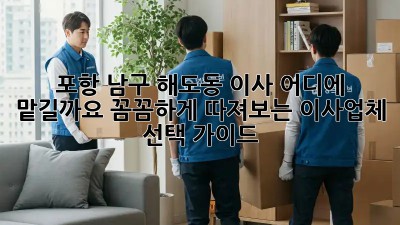 포항 남구 해도동 이사, 어디에 맡길까요? 꼼꼼하게 따져보는 이사업체 선택 가이드