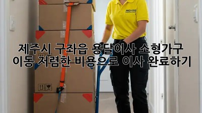 제주시 구좌읍 용달이사 소형가구 이동: 저렴한 비용으로 이사 완료하기! ✨