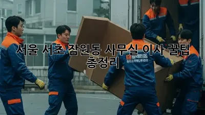 서울 서초 잠원동 사무실 이사, 꿀팁 총정리!